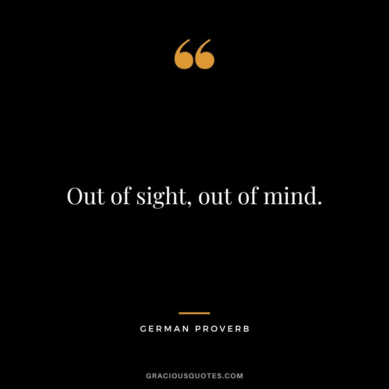 Out of sight, out of mind.