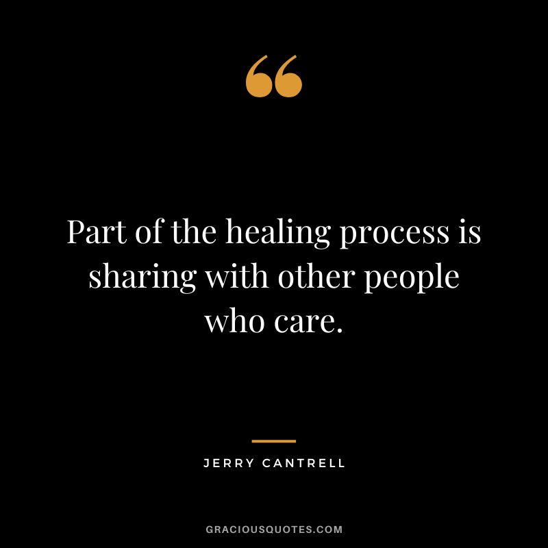Part of the healing process is sharing with other people who care. - Jerry Cantrell