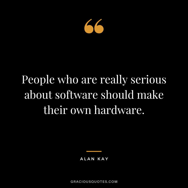People who are really serious about software should make their own hardware. - Alan Kay