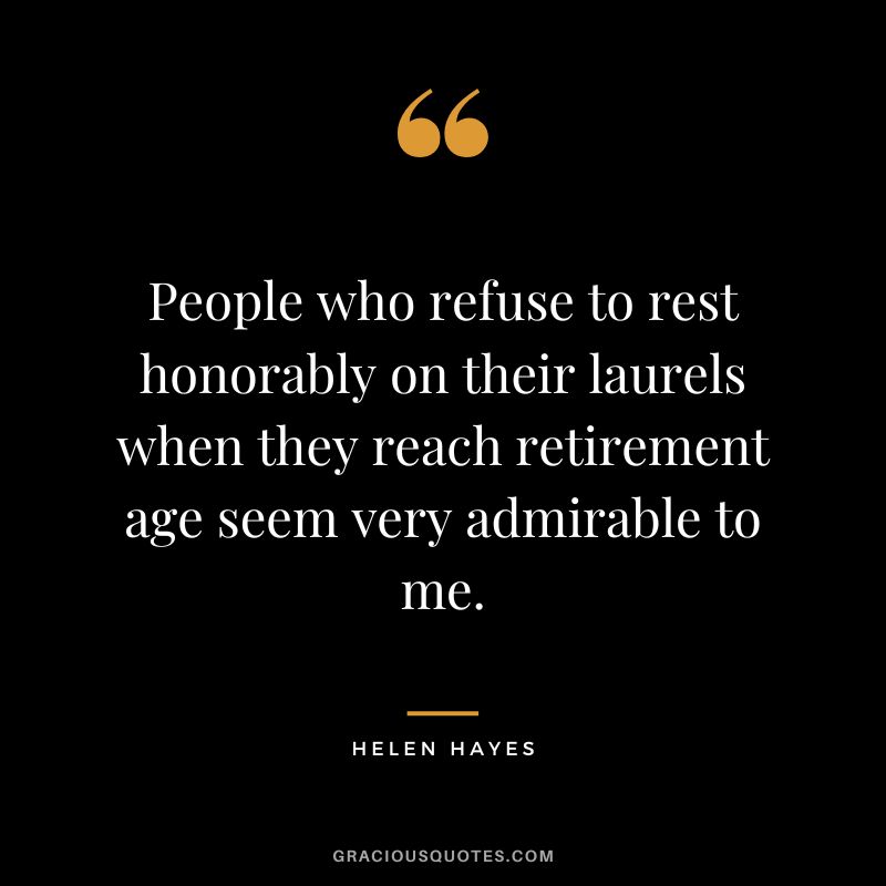 People who refuse to rest honorably on their laurels when they reach retirement age seem very admirable to me. - Helen Hayes
