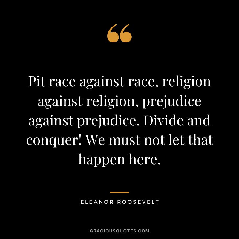 Pit race against race, religion against religion, prejudice against prejudice. Divide and conquer! We must not let that happen here. - Eleanor Roosevelt