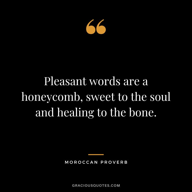 Pleasant words are a honeycomb, sweet to the soul and healing to the bone.