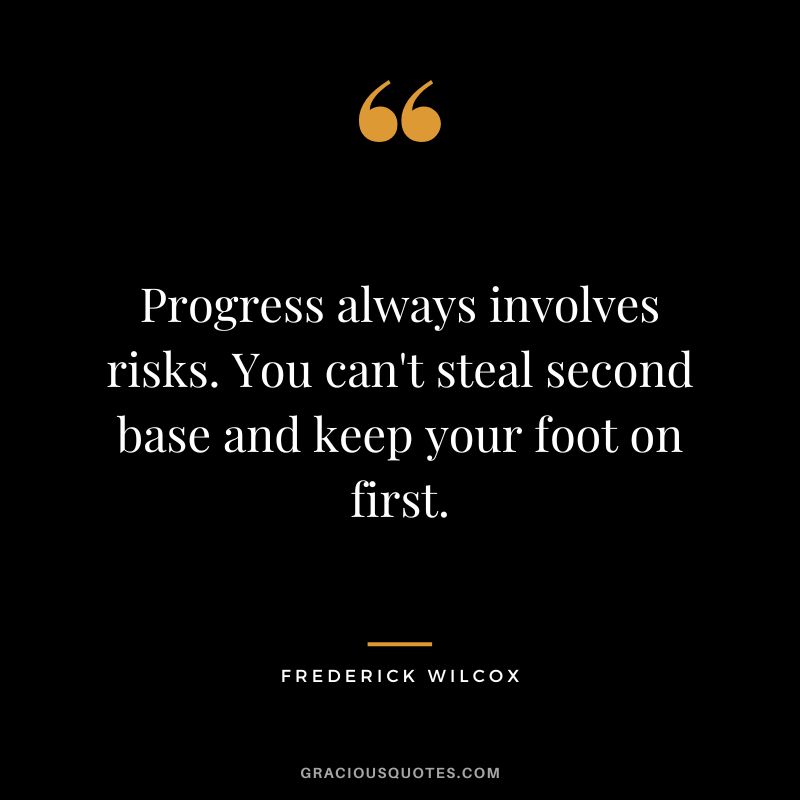 Progress always involves risks. You can't steal second base and keep your foot on first. - Frederick Wilcox