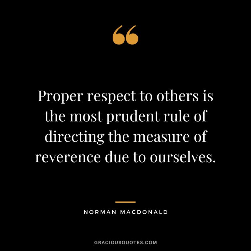 Proper respect to others is the most prudent rule of directing the measure of reverence due to ourselves. - Norman Macdonald