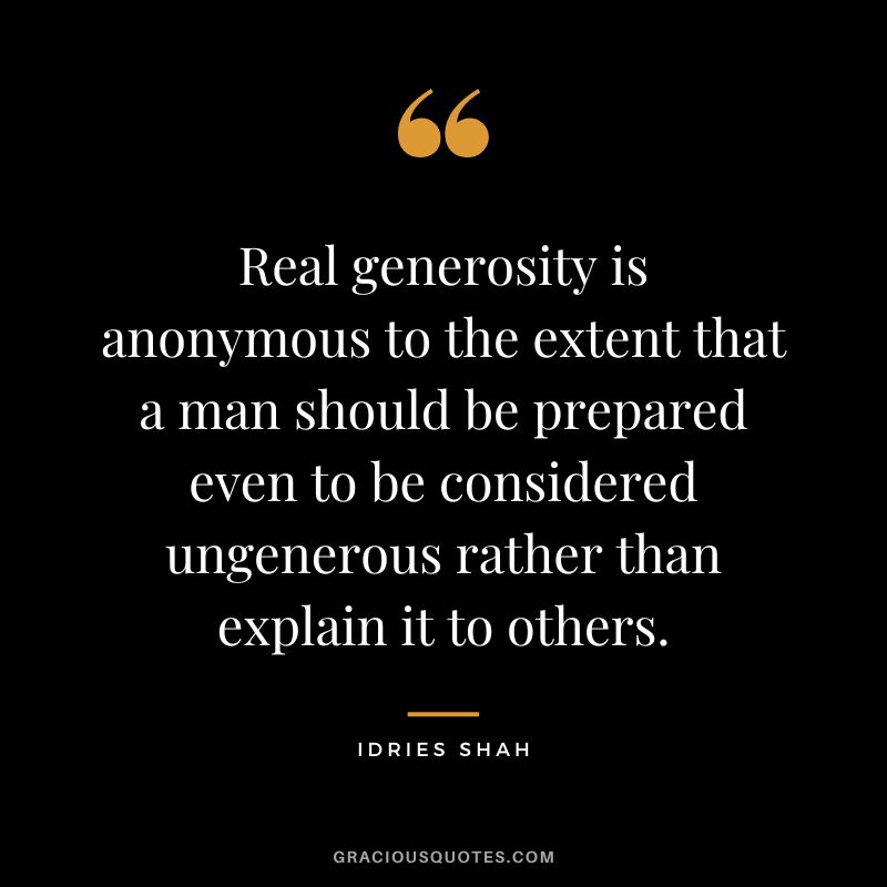 Real generosity is anonymous to the extent that a man should be prepared even to be considered ungenerous rather than explain it to others. - Idries Shah