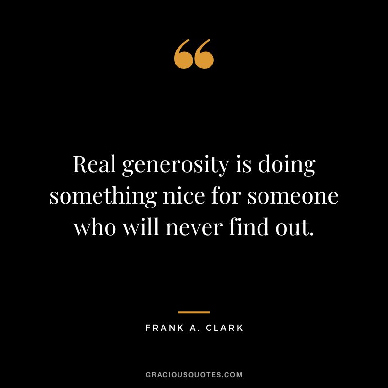 Real generosity is doing something nice for someone who will never find out. - Frank A. Clark