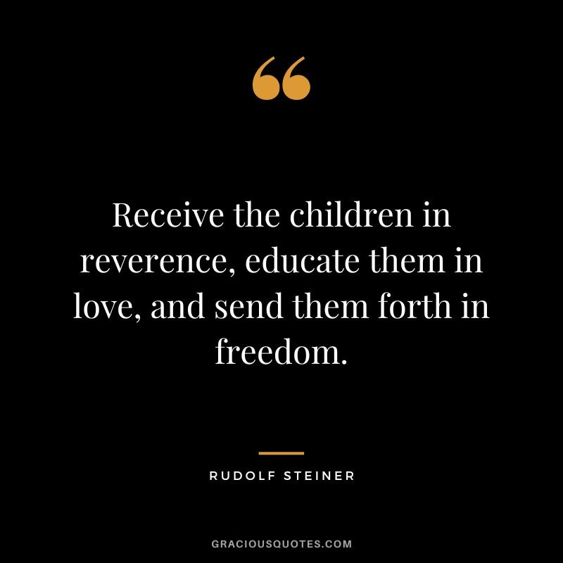 Receive the children in reverence, educate them in love, and send them forth in freedom. - Rudolf Steiner