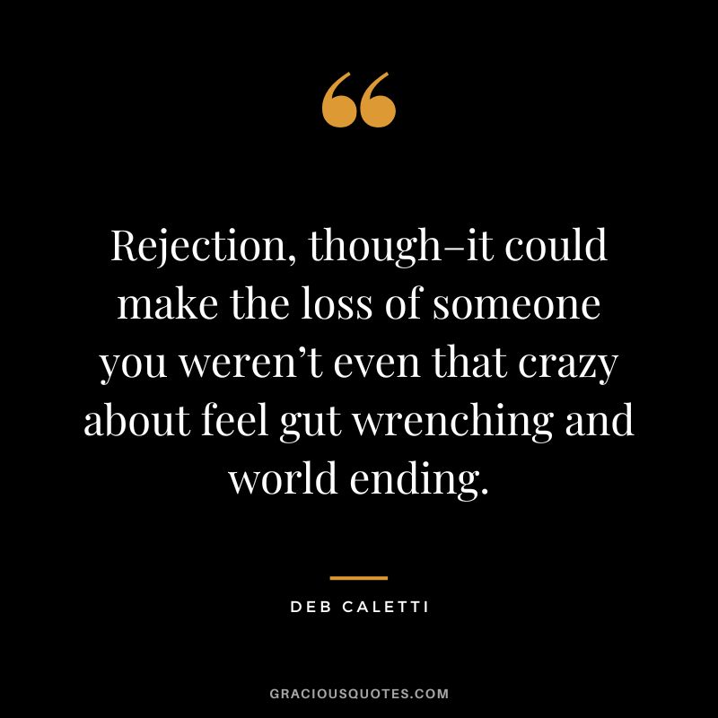 Rejection, though–it could make the loss of someone you weren’t even that crazy about feel gut wrenching and world ending. - Deb Caletti
