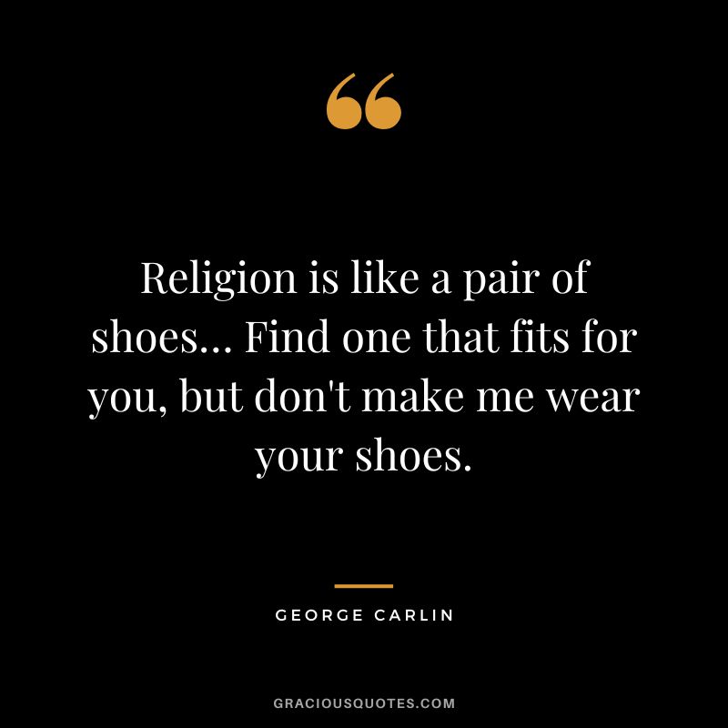 Religion is like a pair of shoes… Find one that fits for you, but don't make me wear your shoes. - George Carlin
