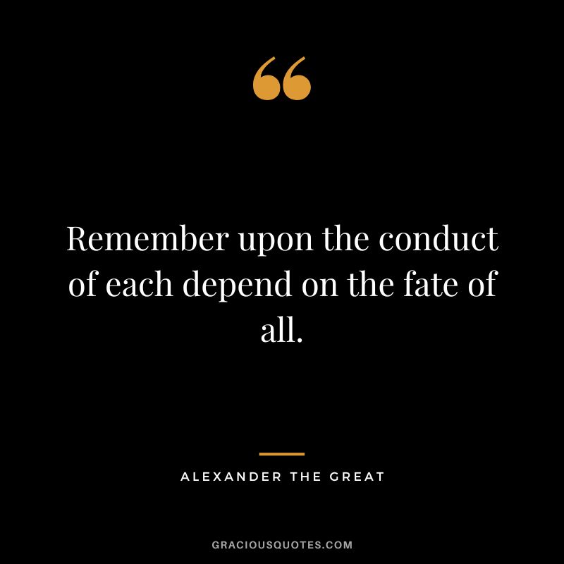 Remember upon the conduct of each depend on the fate of all. - Alexander The Great
