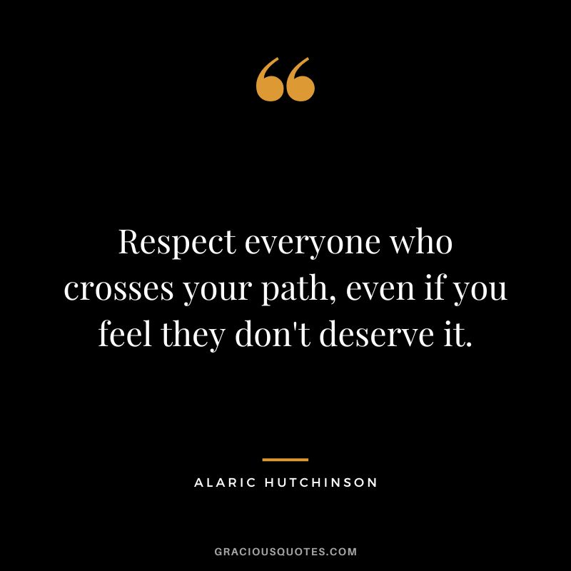 Respect everyone who crosses your path, even if you feel they don't deserve it. - Alaric Hutchinson