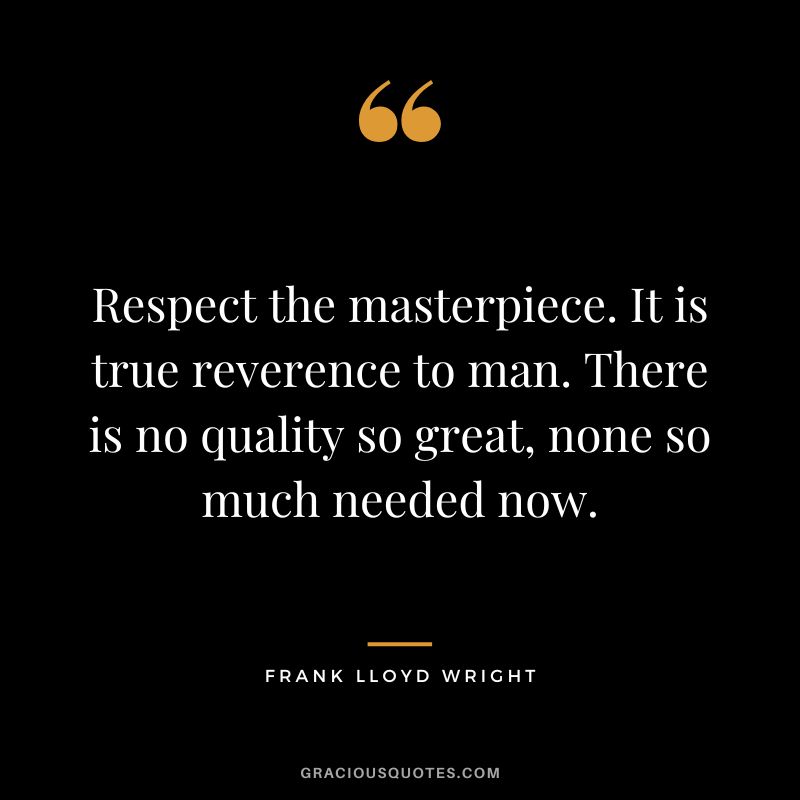 Respect the masterpiece. It is true reverence to man. There is no quality so great, none so much needed now. - Frank Lloyd Wright