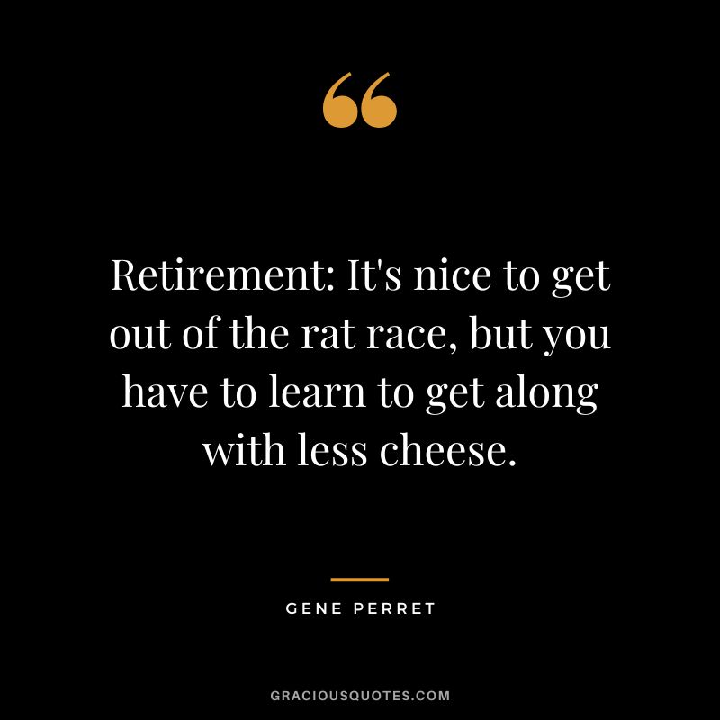 Retirement It's nice to get out of the rat race, but you have to learn to get along with less cheese. - Gene Perret