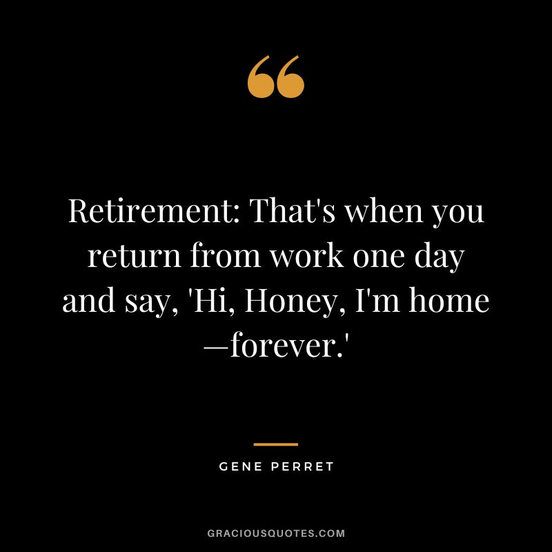 Retirement That's when you return from work one day and say, 'Hi, Honey, I'm home—forever.' - Gene Perret