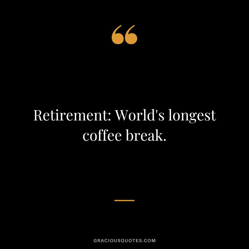 Retirement World's longest coffee break.