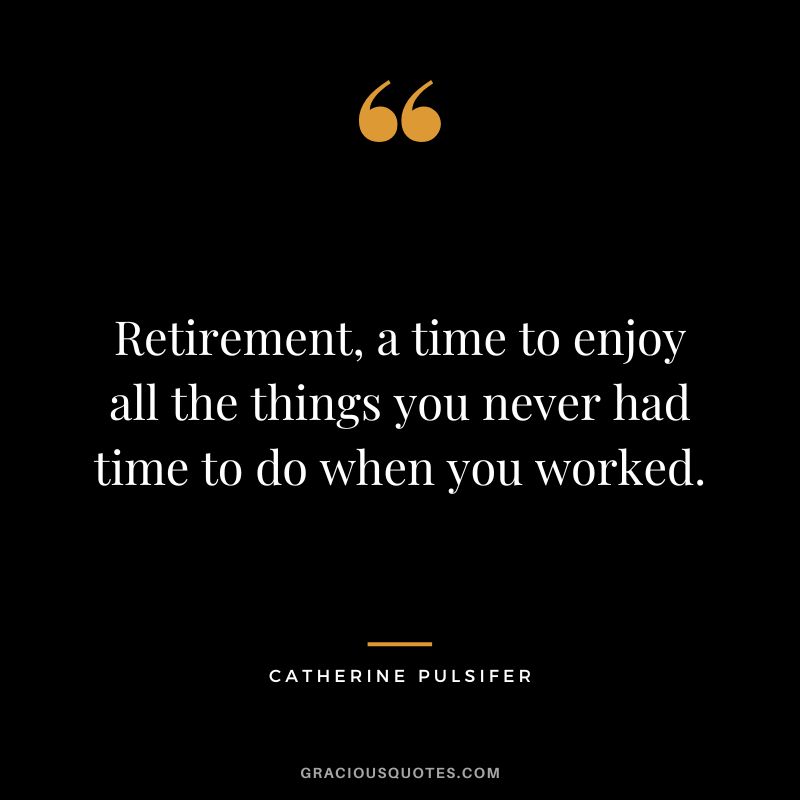 Retirement, a time to enjoy all the things you never had time to do when you worked. - Catherine Pulsifer