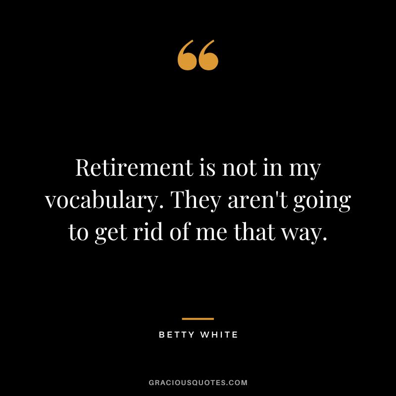 Retirement is not in my vocabulary. They aren't going to get rid of me that way. - Betty White