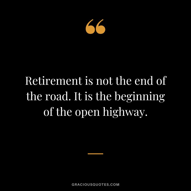 Retirement is not the end of the road. It is the beginning of the open highway.