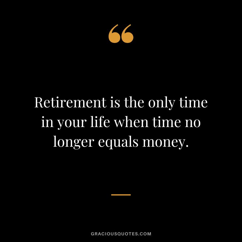 Retirement is the only time in your life when time no longer equals money.