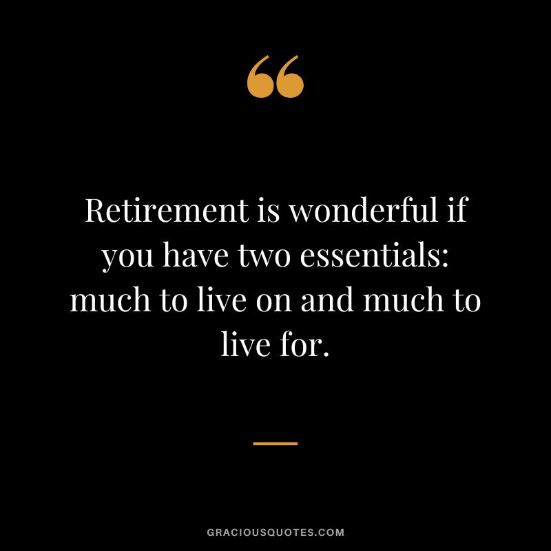 Retirement is wonderful if you have two essentials much to live on and much to live for.