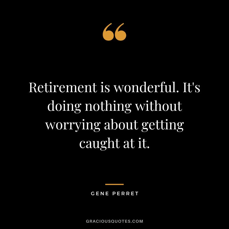 Retirement is wonderful. It's doing nothing without worrying about getting caught at it. - Gene Perret