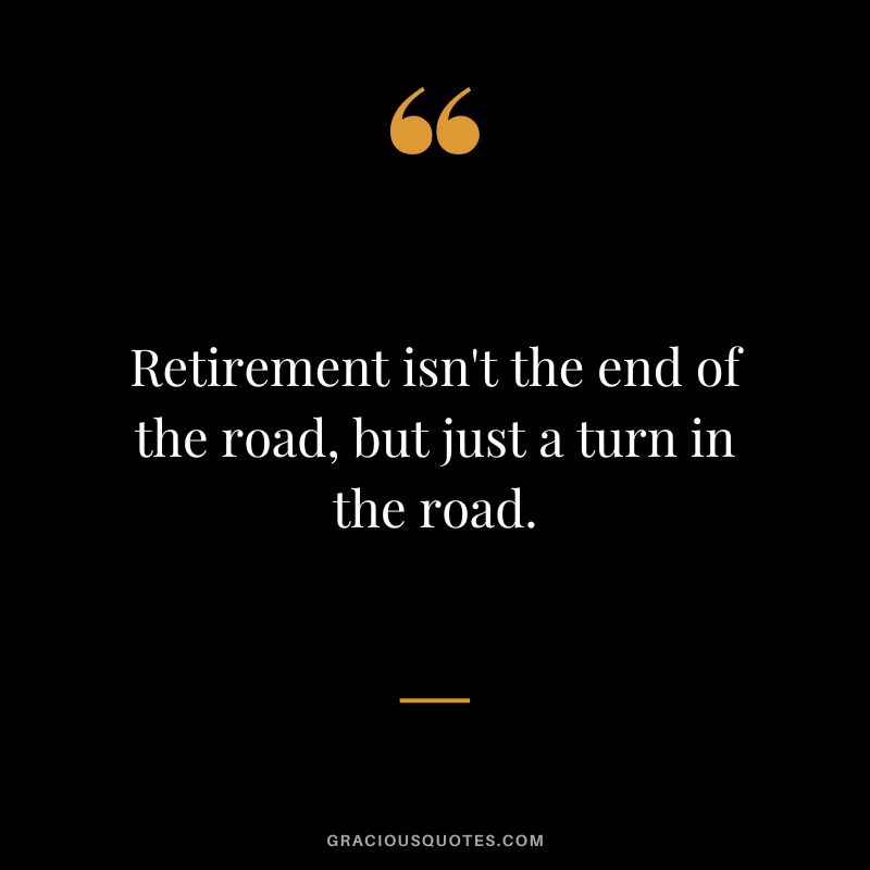 Retirement isn't the end of the road, but just a turn in the road.