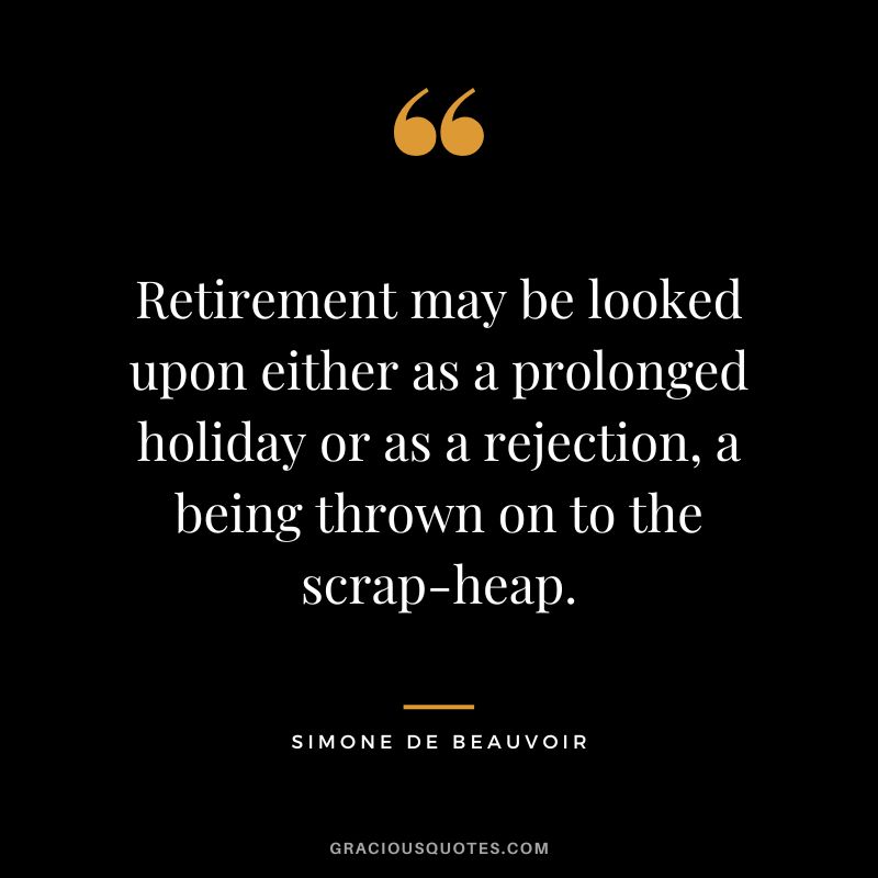 Retirement may be looked upon either as a prolonged holiday or as a rejection, a being thrown on to the scrap-heap. - Simone de Beauvoir