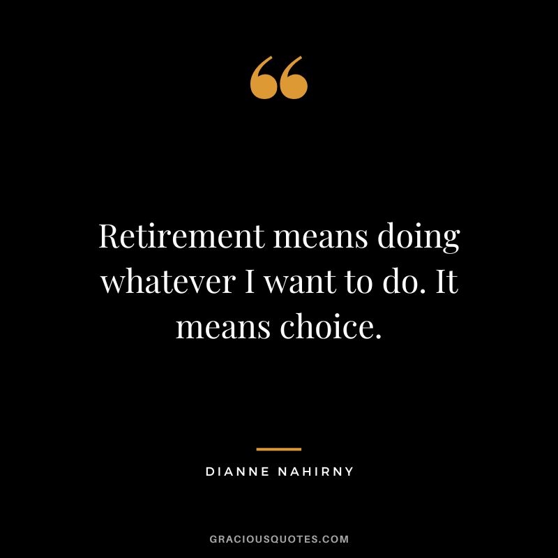 Retirement means doing whatever I want to do. It means choice. - Dianne Nahirny