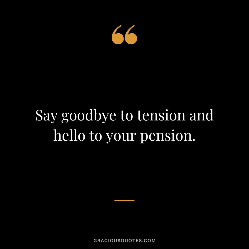 Say goodbye to tension and hello to your pension.