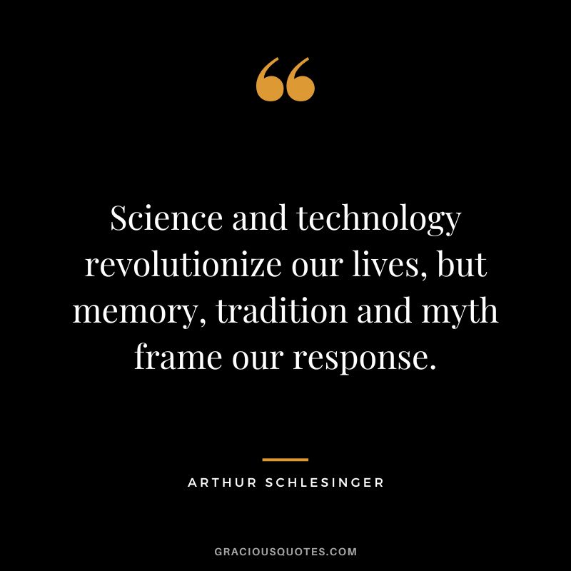 Science and technology revolutionize our lives, but memory, tradition and myth frame our response. - Arthur Schlesinger