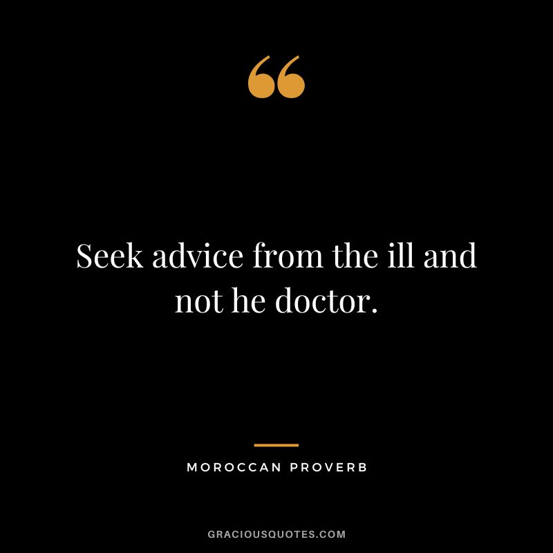 Seek advice from the ill and not he doctor.