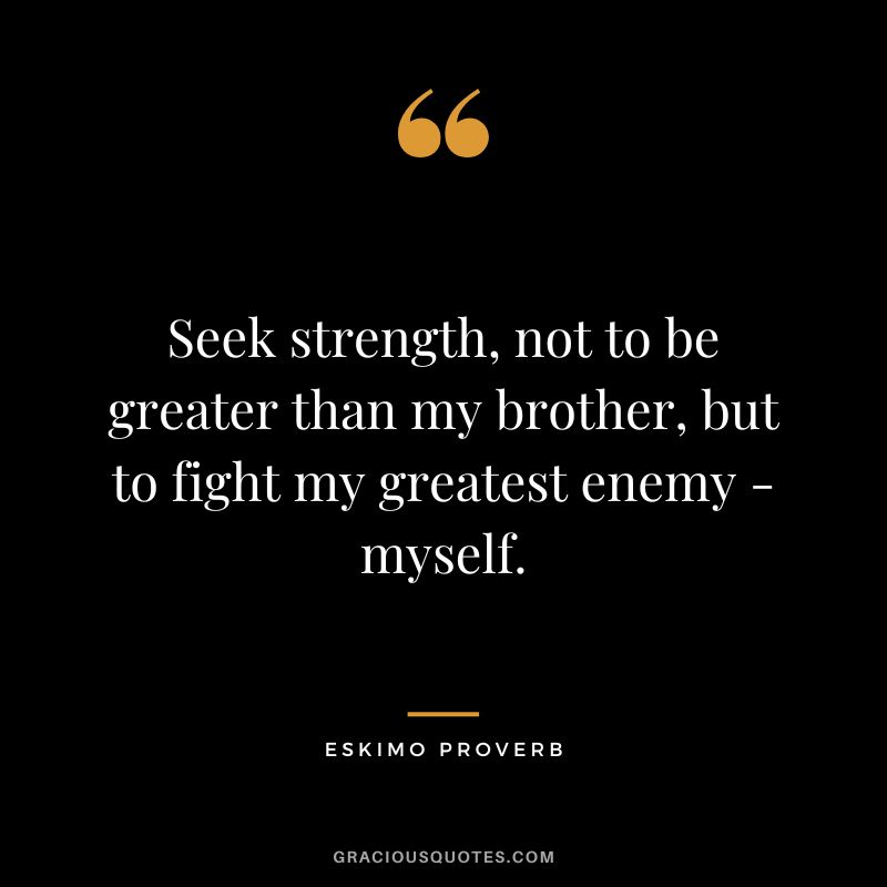 Seek strength, not to be greater than my brother, but to fight my greatest enemy - myself.