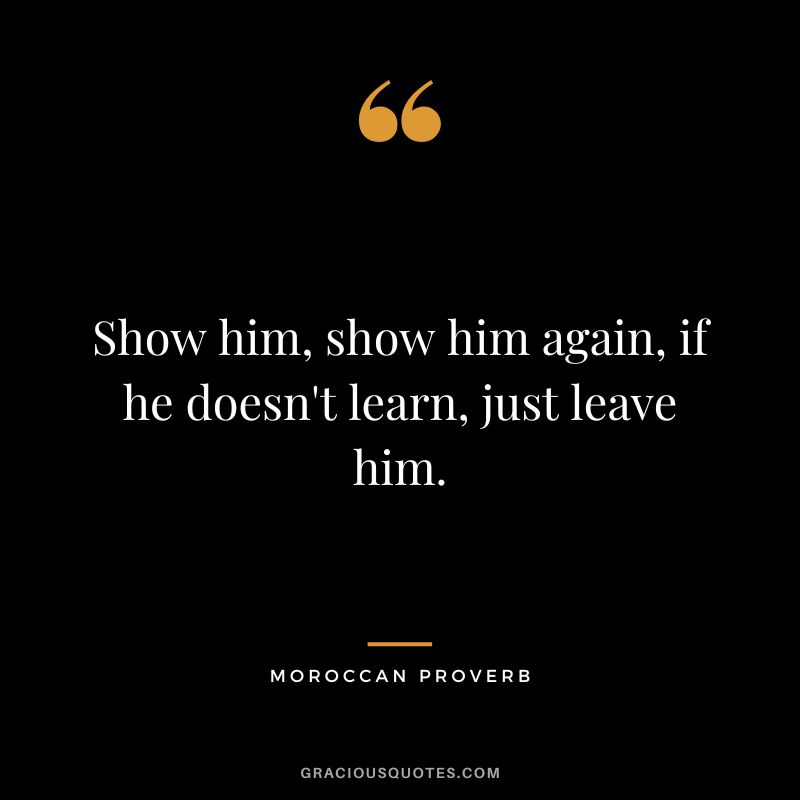 Show him, show him again, if he doesn't learn, just leave him.