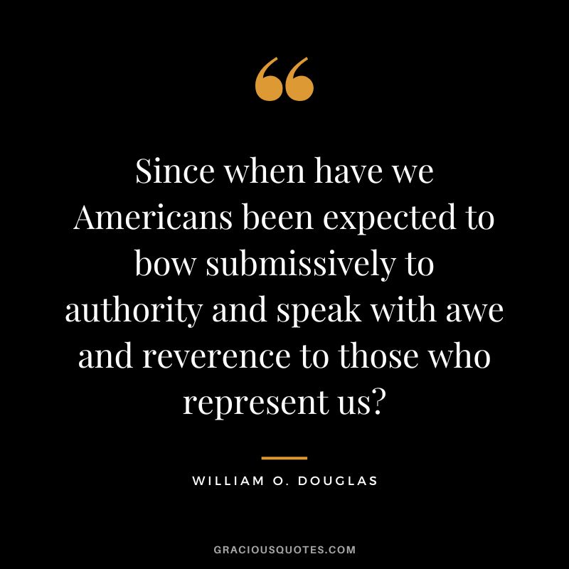 Since when have we Americans been expected to bow submissively to authority and speak with awe and reverence to those who represent us - William O. Douglas