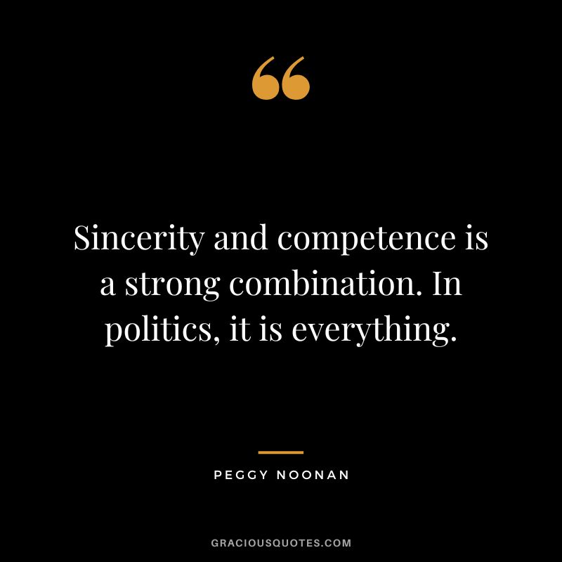 Sincerity and competence is a strong combination. In politics, it is everything. - Peggy Noonan