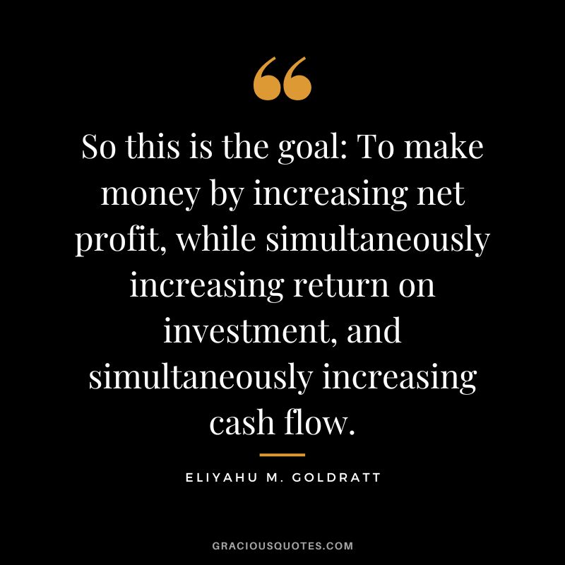 So this is the goal To make money by increasing net profit, while simultaneously increasing return on investment, and simultaneously increasing cash flow. - Eliyahu M. Goldratt