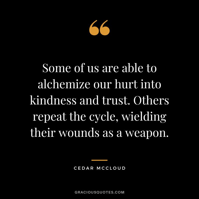 Some of us are able to alchemize our hurt into kindness and trust. Others repeat the cycle, wielding their wounds as a weapon. - Cedar McCloud