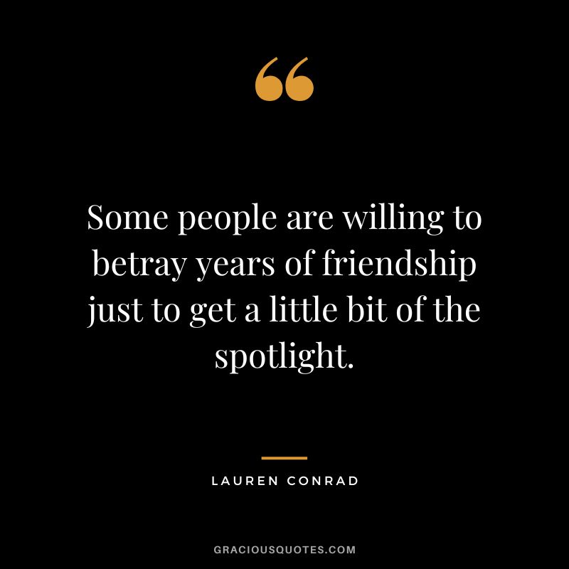 Some people are willing to betray years of friendship just to get a little bit of the spotlight. - Lauren Conrad