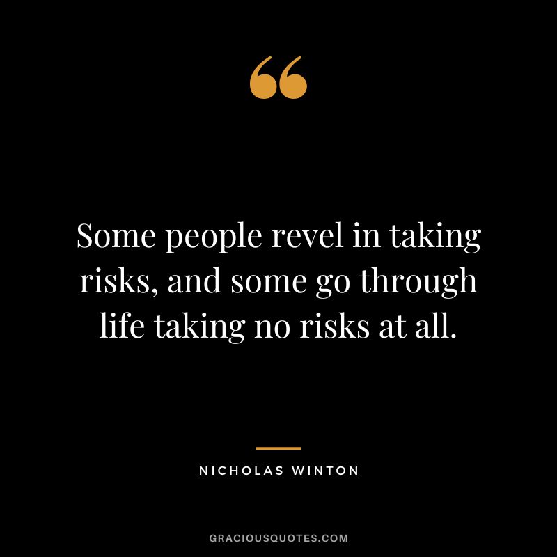 Some people revel in taking risks, and some go through life taking no risks at all. - Nicholas Winton