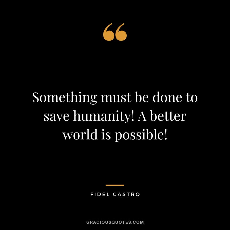 Something must be done to save humanity! A better world is possible! - Fidel Castro