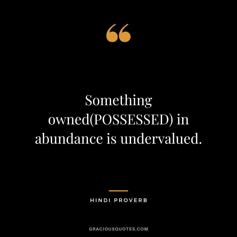 Something owned(POSSESSED) in abundance is undervalued.