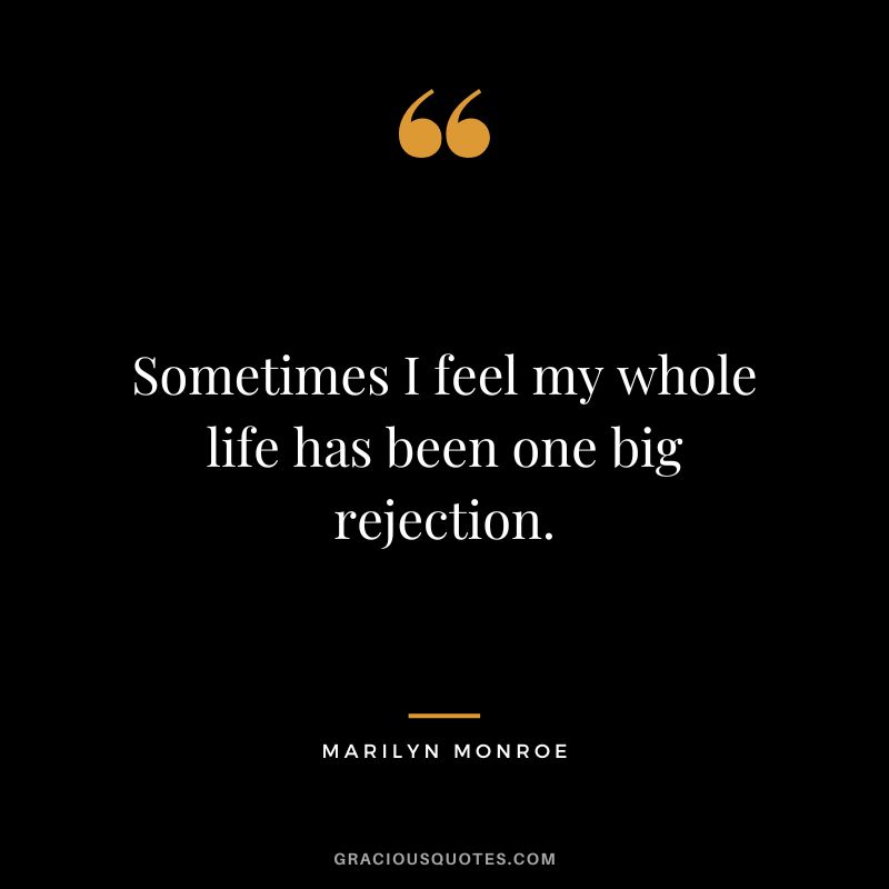 Sometimes I feel my whole life has been one big rejection. - Marilyn Monroe