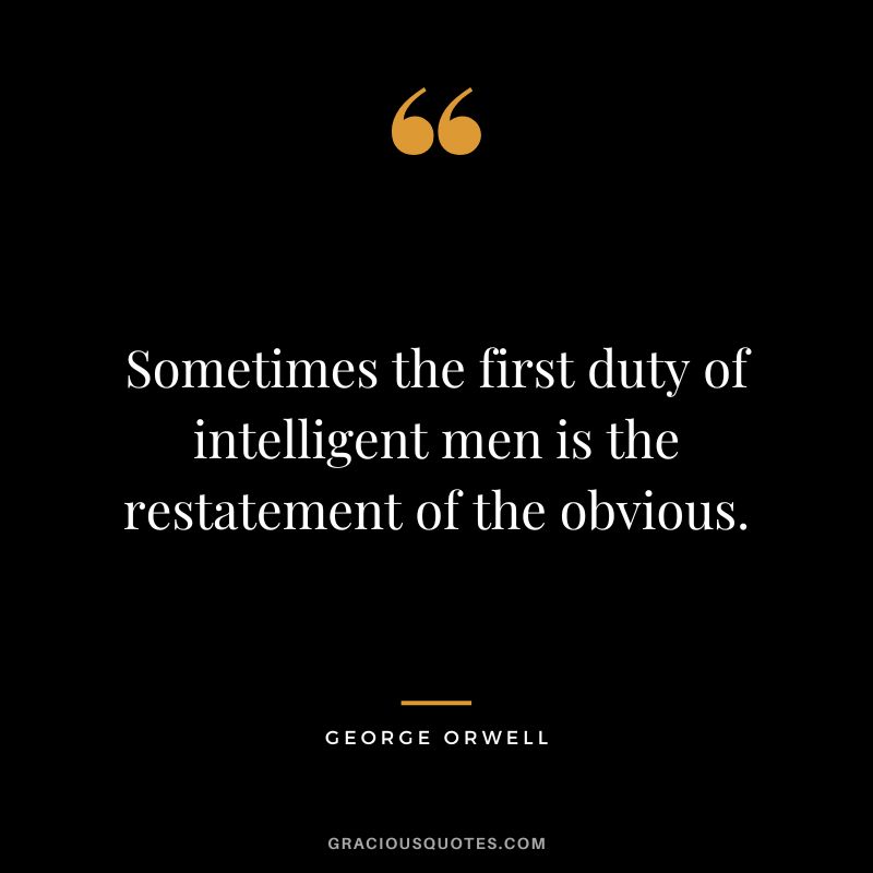 Sometimes the first duty of intelligent men is the restatement of the obvious. - George Orwell