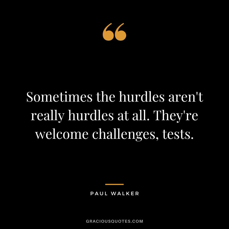 Sometimes the hurdles aren't really hurdles at all. They're welcome challenges, tests. - Paul Walker