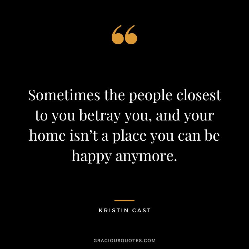 Sometimes the people closest to you betray you, and your home isn’t a place you can be happy anymore. - Kristin Cast