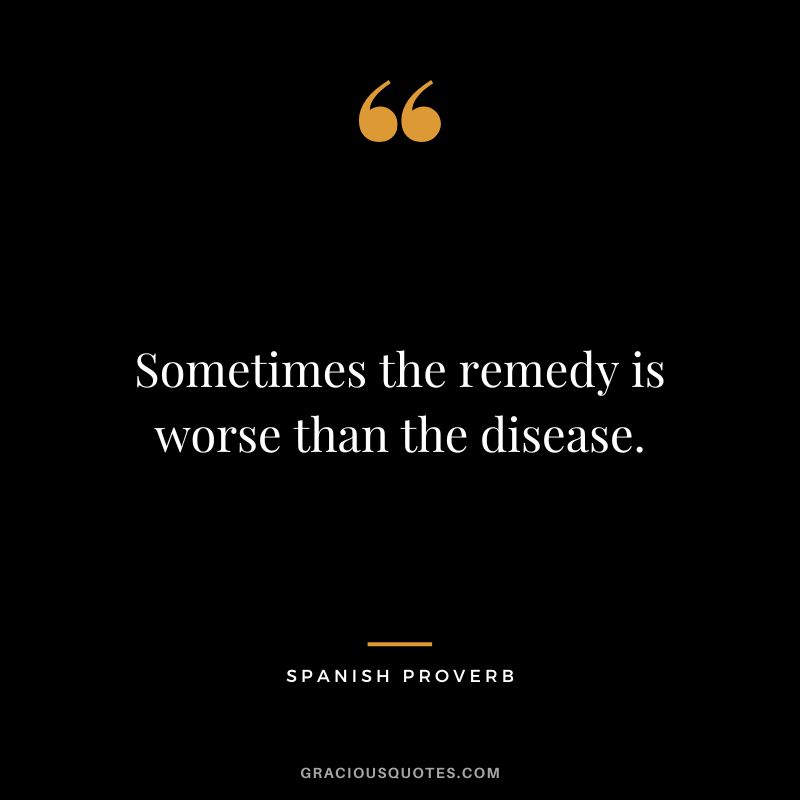 Sometimes the remedy is worse than the disease.