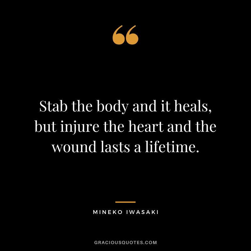 Stab the body and it heals, but injure the heart and the wound lasts a lifetime. - Mineko Iwasaki