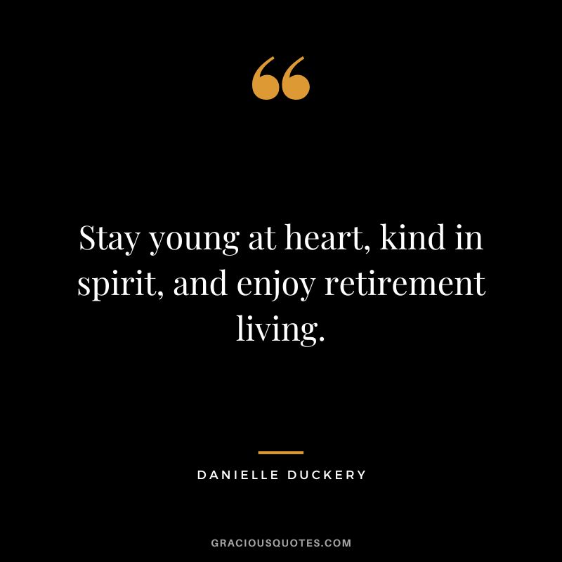 Stay young at heart, kind in spirit, and enjoy retirement living. - Danielle Duckery