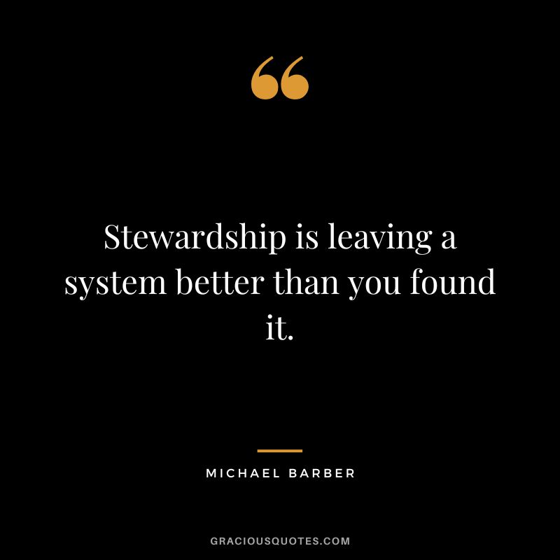 Stewardship is leaving a system better than you found it. - Michael Barber