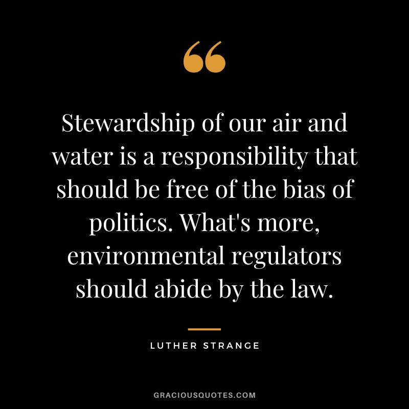 Stewardship of our air and water is a responsibility that should be free of the bias of politics. What's more, environmental regulators should abide by the law. - Luther Strange